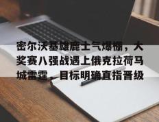  密尔沃基雄鹿士气爆棚，大奖赛八强战遇上俄克拉荷马城雷霆，目标明确直指晋级